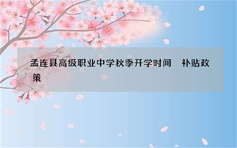 孟连县高级职业中学秋季开学时间 补贴政策
